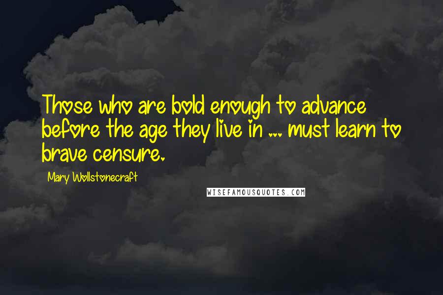 Mary Wollstonecraft Quotes: Those who are bold enough to advance before the age they live in ... must learn to brave censure.