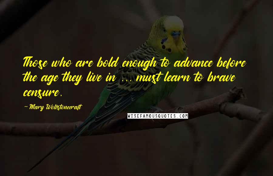 Mary Wollstonecraft Quotes: Those who are bold enough to advance before the age they live in ... must learn to brave censure.