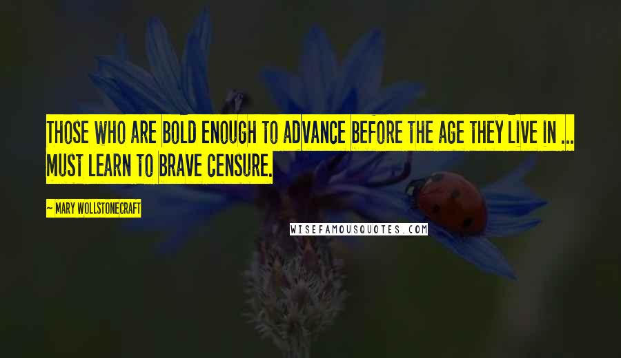 Mary Wollstonecraft Quotes: Those who are bold enough to advance before the age they live in ... must learn to brave censure.