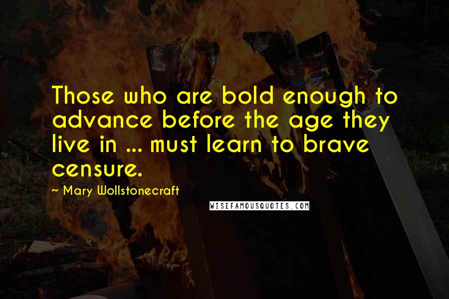 Mary Wollstonecraft Quotes: Those who are bold enough to advance before the age they live in ... must learn to brave censure.
