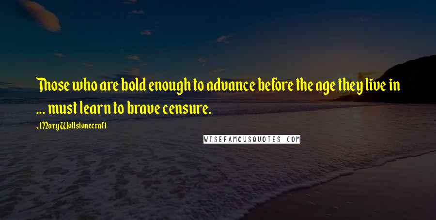 Mary Wollstonecraft Quotes: Those who are bold enough to advance before the age they live in ... must learn to brave censure.