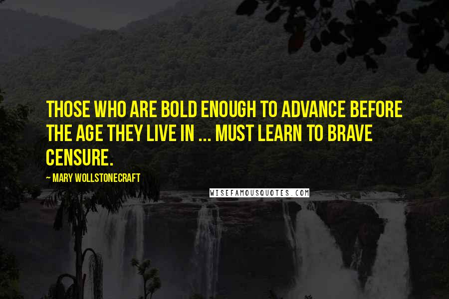 Mary Wollstonecraft Quotes: Those who are bold enough to advance before the age they live in ... must learn to brave censure.