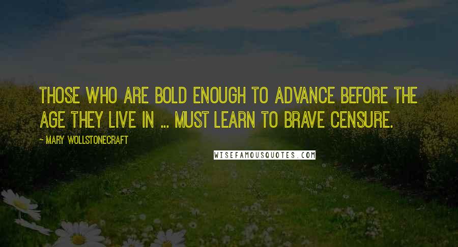 Mary Wollstonecraft Quotes: Those who are bold enough to advance before the age they live in ... must learn to brave censure.