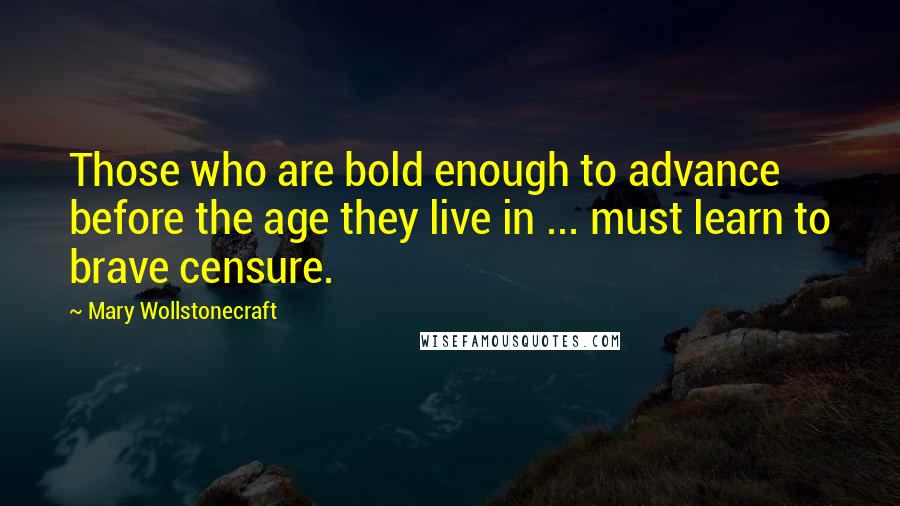 Mary Wollstonecraft Quotes: Those who are bold enough to advance before the age they live in ... must learn to brave censure.