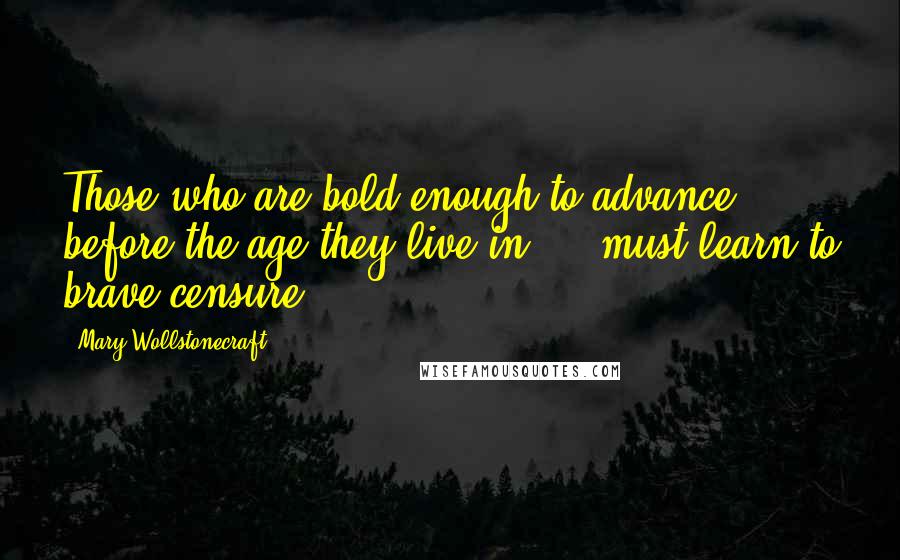 Mary Wollstonecraft Quotes: Those who are bold enough to advance before the age they live in ... must learn to brave censure.