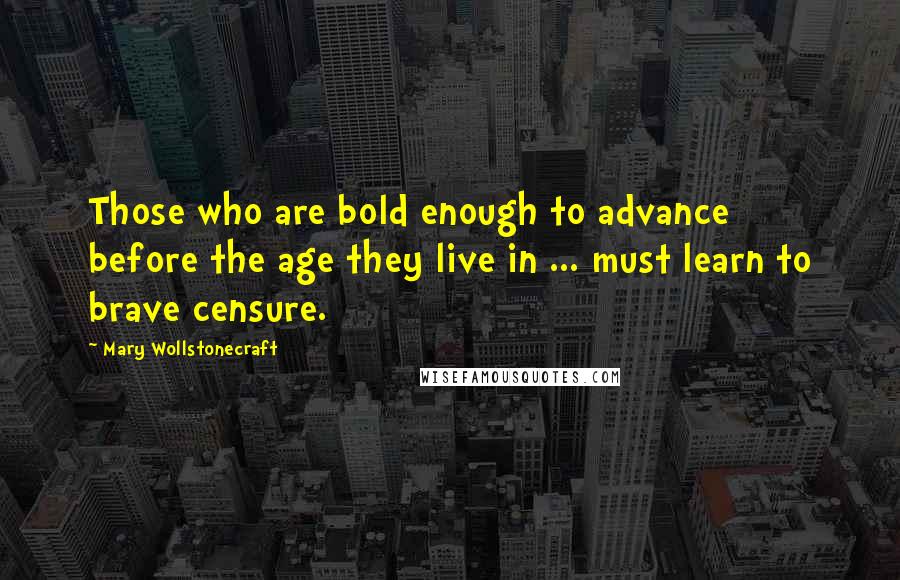 Mary Wollstonecraft Quotes: Those who are bold enough to advance before the age they live in ... must learn to brave censure.