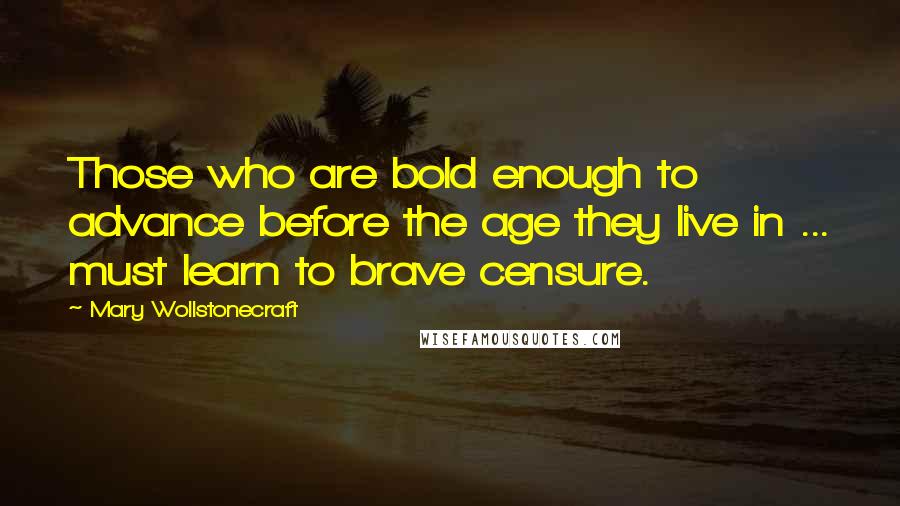 Mary Wollstonecraft Quotes: Those who are bold enough to advance before the age they live in ... must learn to brave censure.