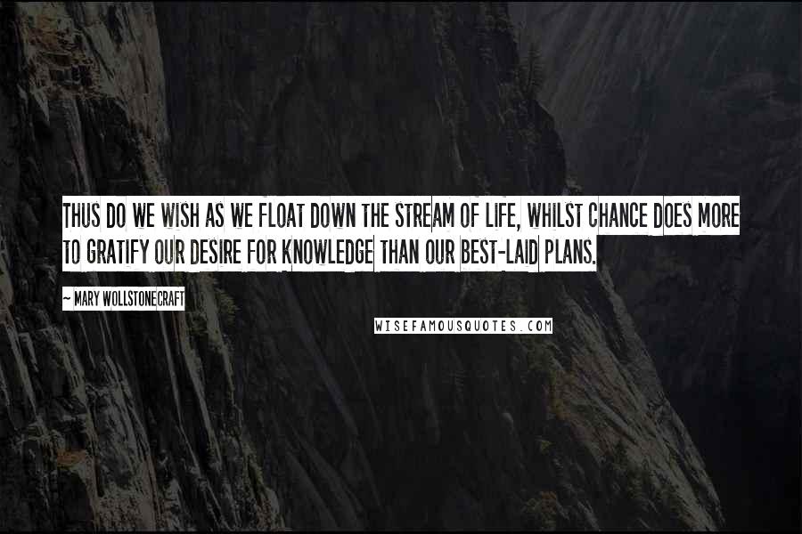 Mary Wollstonecraft Quotes: Thus do we wish as we float down the stream of life, whilst chance does more to gratify our desire for knowledge than our best-laid plans.