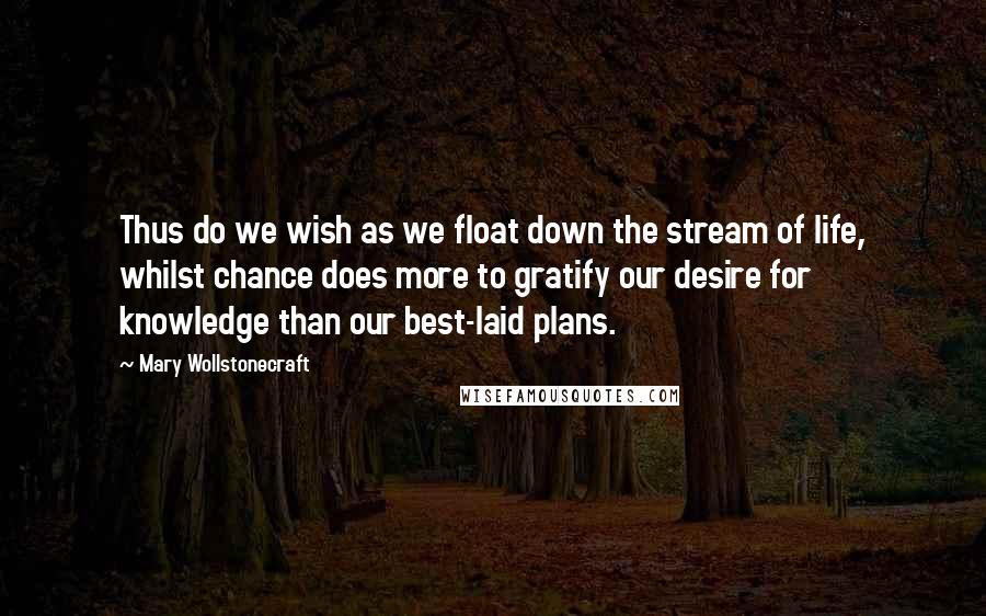 Mary Wollstonecraft Quotes: Thus do we wish as we float down the stream of life, whilst chance does more to gratify our desire for knowledge than our best-laid plans.