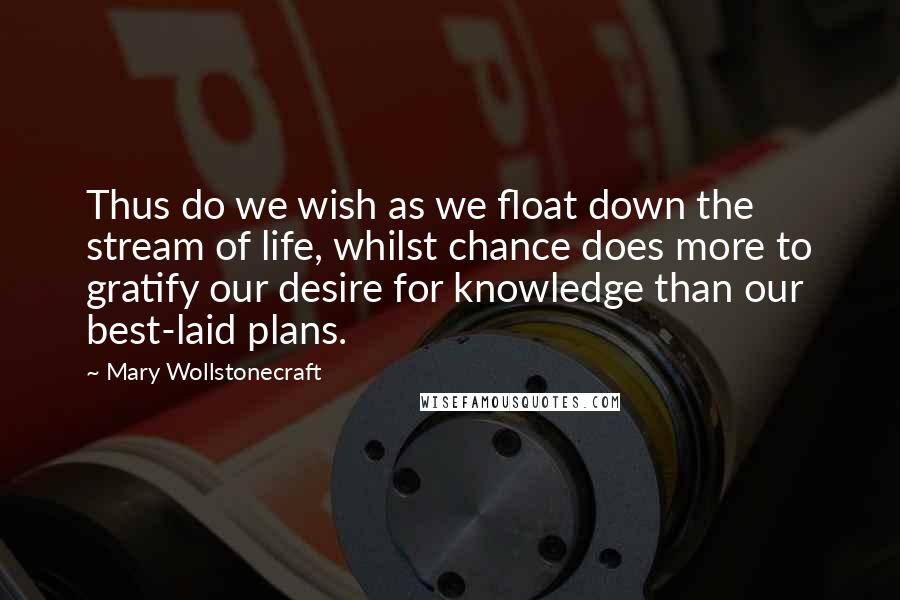 Mary Wollstonecraft Quotes: Thus do we wish as we float down the stream of life, whilst chance does more to gratify our desire for knowledge than our best-laid plans.