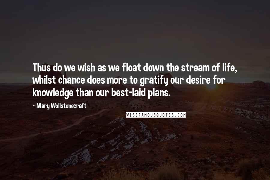 Mary Wollstonecraft Quotes: Thus do we wish as we float down the stream of life, whilst chance does more to gratify our desire for knowledge than our best-laid plans.