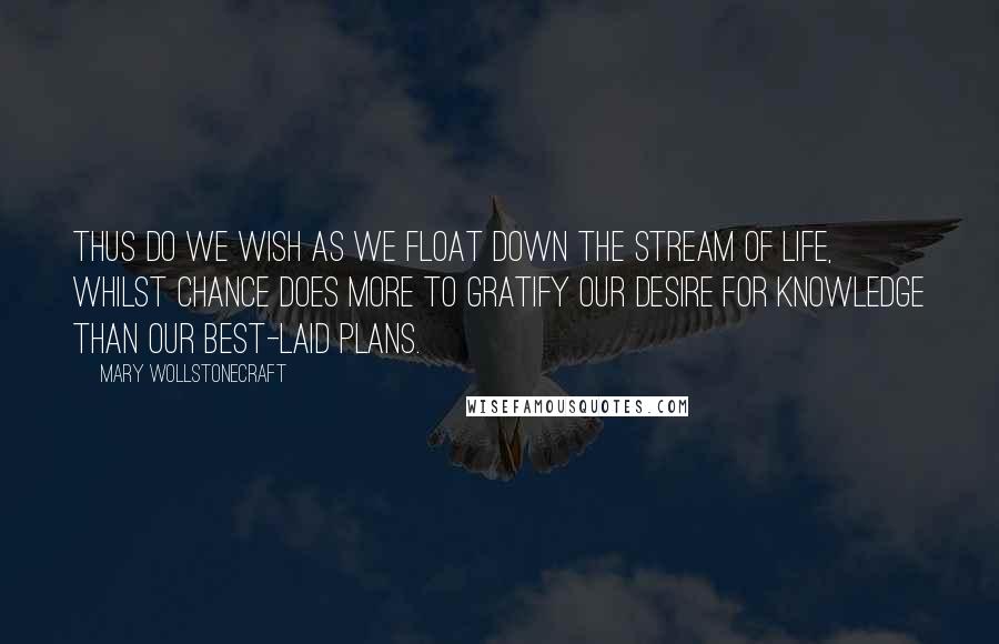 Mary Wollstonecraft Quotes: Thus do we wish as we float down the stream of life, whilst chance does more to gratify our desire for knowledge than our best-laid plans.