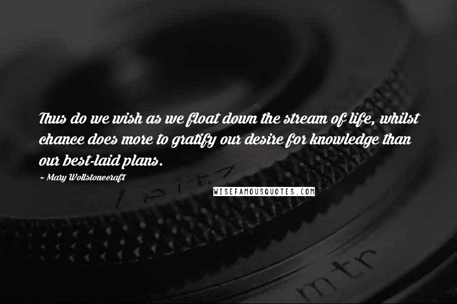 Mary Wollstonecraft Quotes: Thus do we wish as we float down the stream of life, whilst chance does more to gratify our desire for knowledge than our best-laid plans.