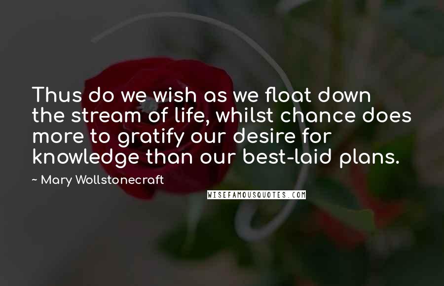 Mary Wollstonecraft Quotes: Thus do we wish as we float down the stream of life, whilst chance does more to gratify our desire for knowledge than our best-laid plans.