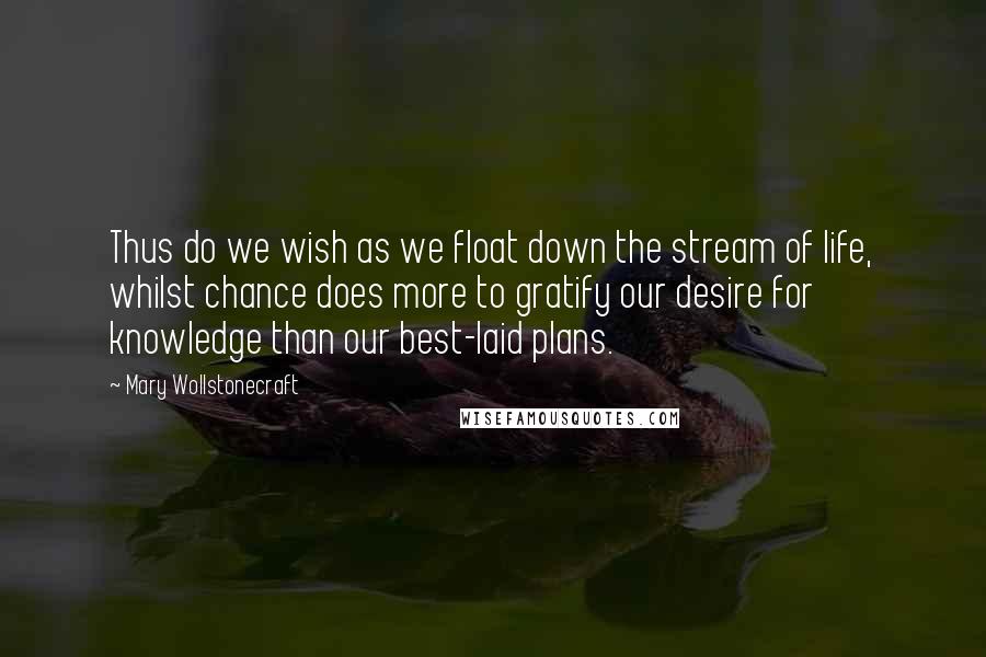 Mary Wollstonecraft Quotes: Thus do we wish as we float down the stream of life, whilst chance does more to gratify our desire for knowledge than our best-laid plans.