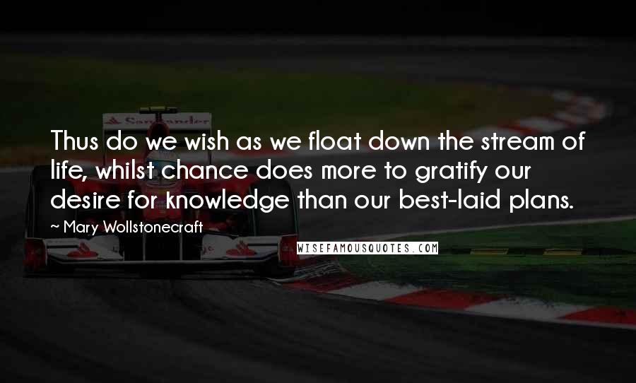 Mary Wollstonecraft Quotes: Thus do we wish as we float down the stream of life, whilst chance does more to gratify our desire for knowledge than our best-laid plans.