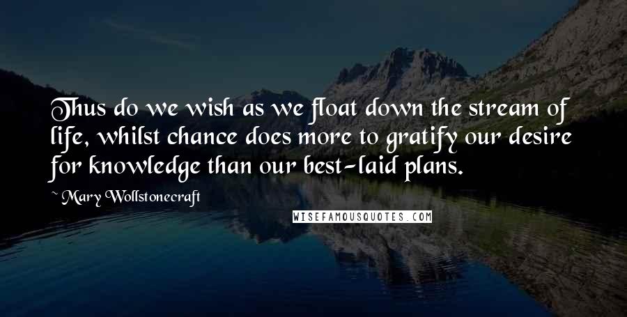 Mary Wollstonecraft Quotes: Thus do we wish as we float down the stream of life, whilst chance does more to gratify our desire for knowledge than our best-laid plans.