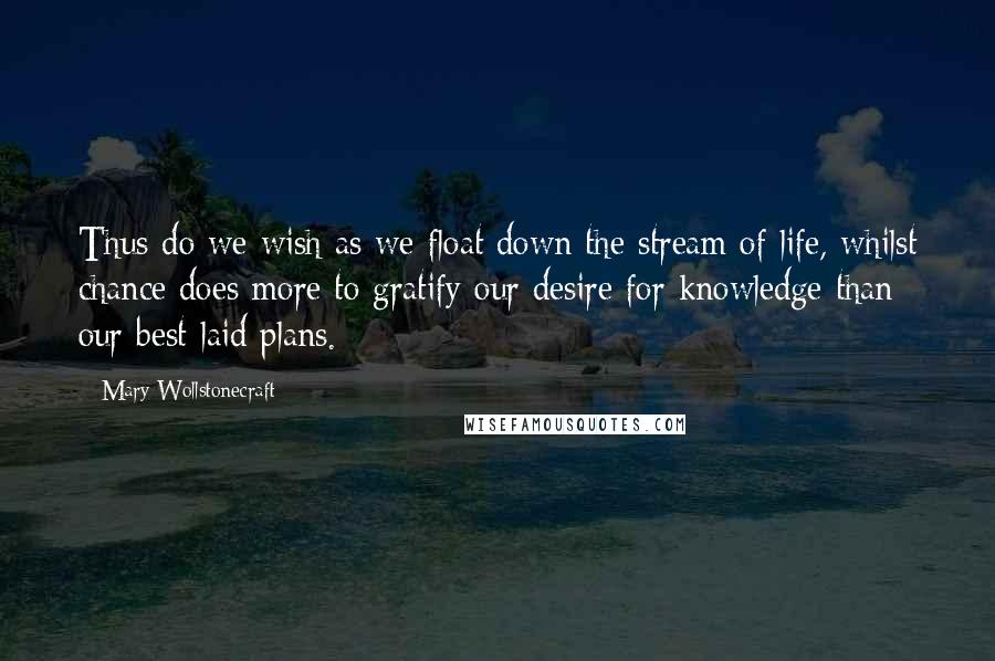 Mary Wollstonecraft Quotes: Thus do we wish as we float down the stream of life, whilst chance does more to gratify our desire for knowledge than our best-laid plans.