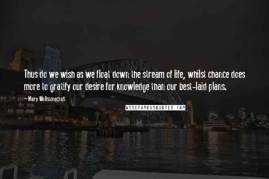 Mary Wollstonecraft Quotes: Thus do we wish as we float down the stream of life, whilst chance does more to gratify our desire for knowledge than our best-laid plans.