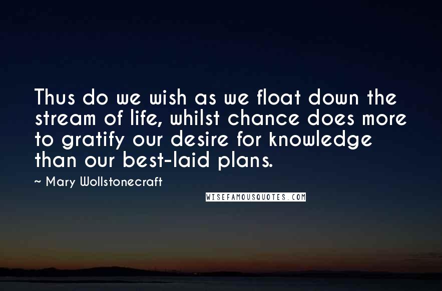 Mary Wollstonecraft Quotes: Thus do we wish as we float down the stream of life, whilst chance does more to gratify our desire for knowledge than our best-laid plans.