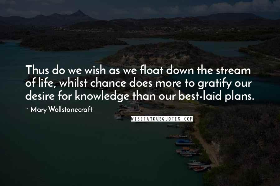 Mary Wollstonecraft Quotes: Thus do we wish as we float down the stream of life, whilst chance does more to gratify our desire for knowledge than our best-laid plans.