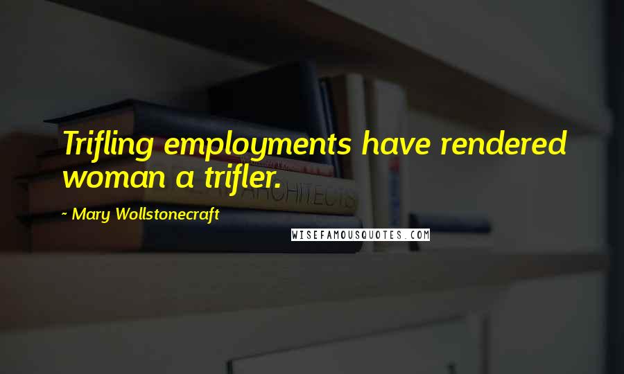 Mary Wollstonecraft Quotes: Trifling employments have rendered woman a trifler.