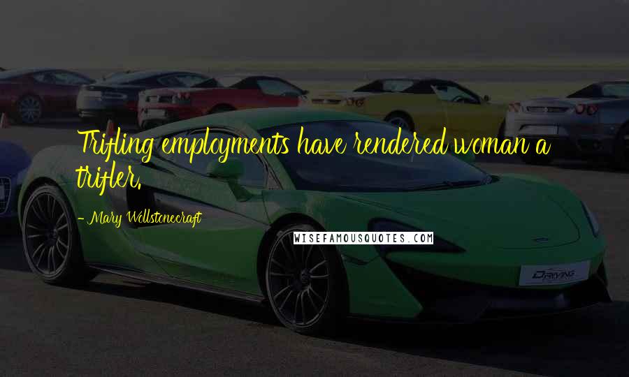 Mary Wollstonecraft Quotes: Trifling employments have rendered woman a trifler.