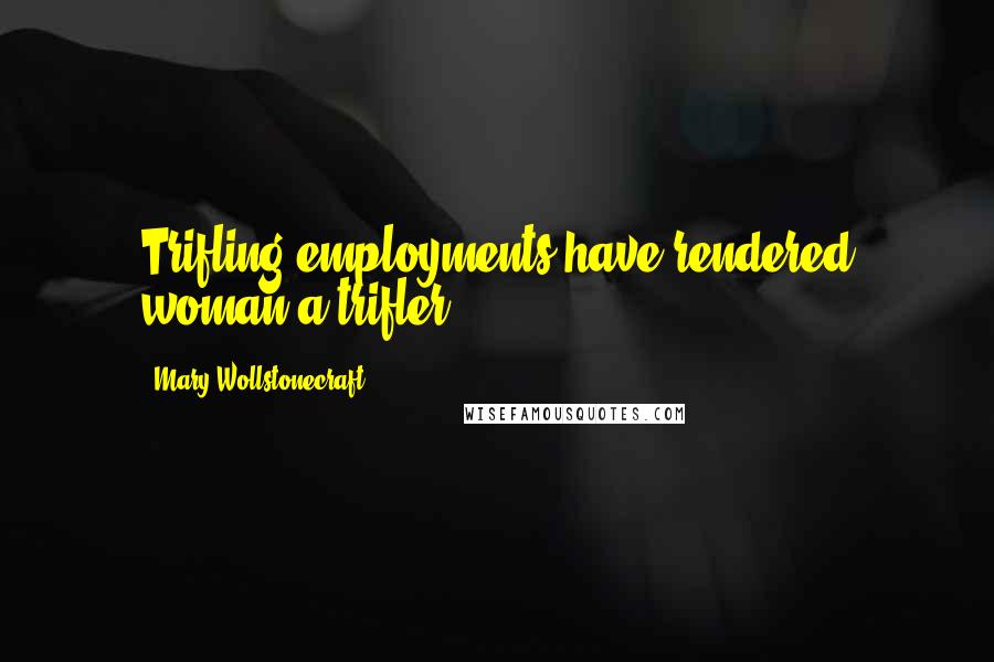 Mary Wollstonecraft Quotes: Trifling employments have rendered woman a trifler.