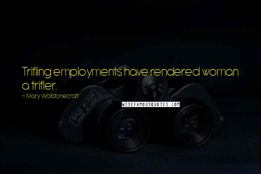 Mary Wollstonecraft Quotes: Trifling employments have rendered woman a trifler.