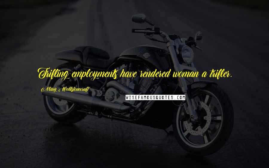 Mary Wollstonecraft Quotes: Trifling employments have rendered woman a trifler.