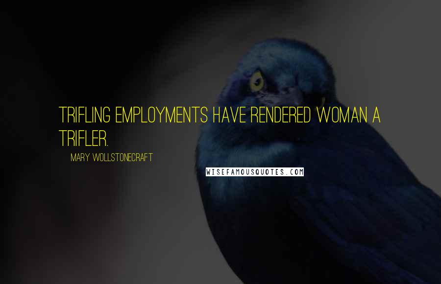 Mary Wollstonecraft Quotes: Trifling employments have rendered woman a trifler.