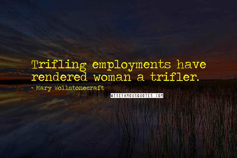 Mary Wollstonecraft Quotes: Trifling employments have rendered woman a trifler.