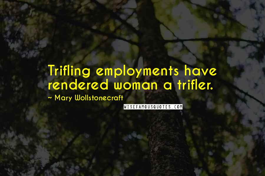 Mary Wollstonecraft Quotes: Trifling employments have rendered woman a trifler.