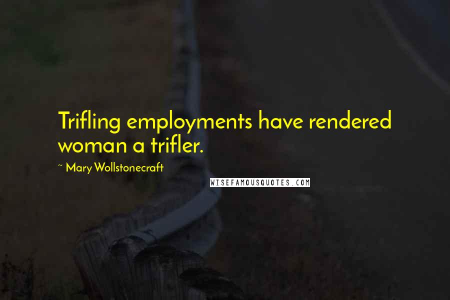 Mary Wollstonecraft Quotes: Trifling employments have rendered woman a trifler.