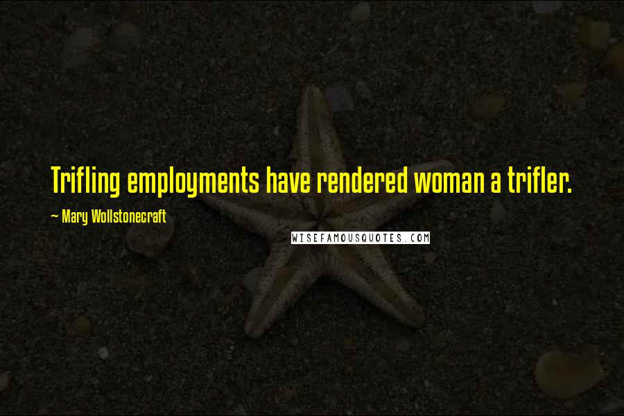 Mary Wollstonecraft Quotes: Trifling employments have rendered woman a trifler.