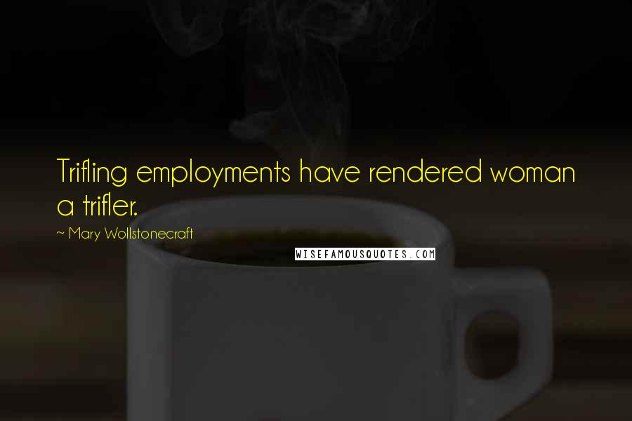 Mary Wollstonecraft Quotes: Trifling employments have rendered woman a trifler.