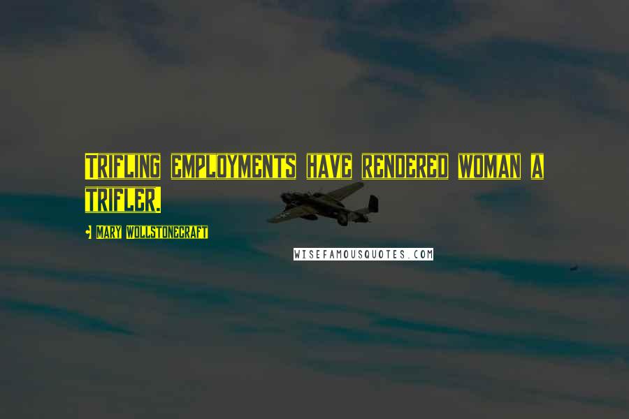 Mary Wollstonecraft Quotes: Trifling employments have rendered woman a trifler.