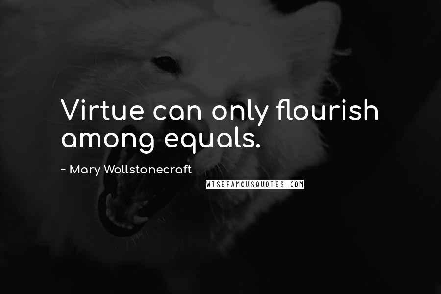 Mary Wollstonecraft Quotes: Virtue can only flourish among equals.