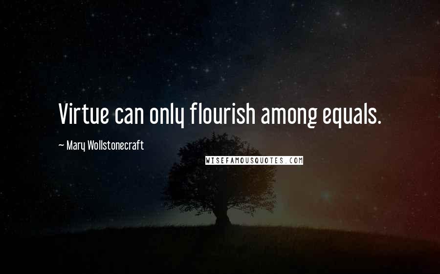 Mary Wollstonecraft Quotes: Virtue can only flourish among equals.