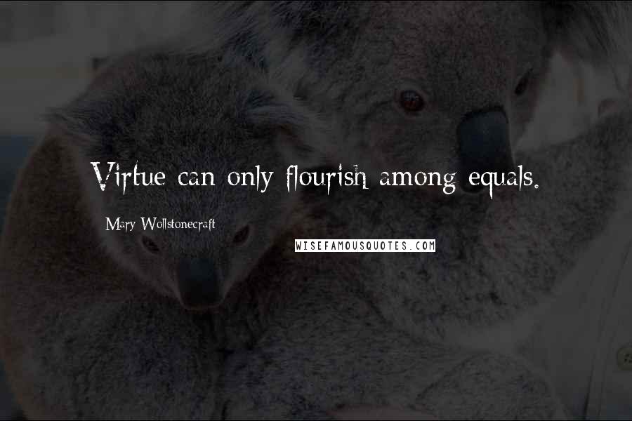 Mary Wollstonecraft Quotes: Virtue can only flourish among equals.