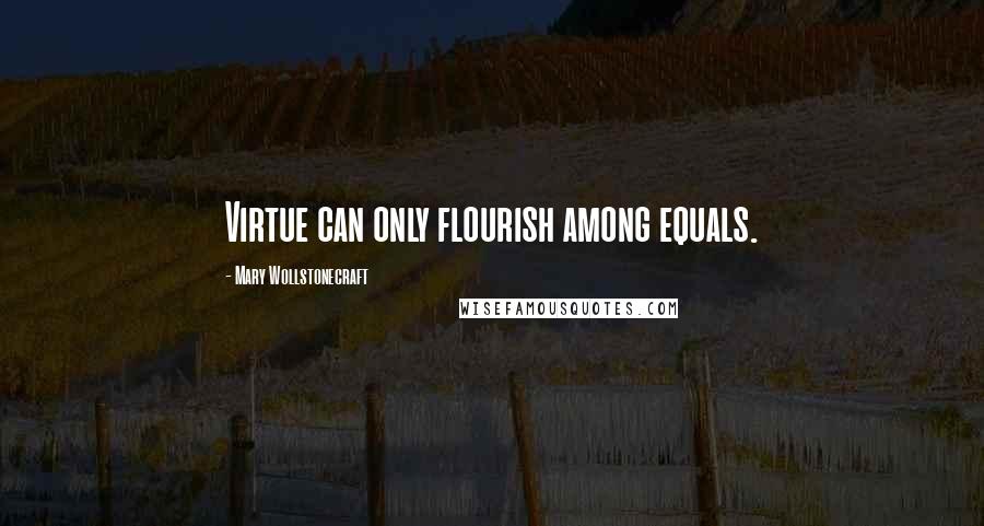 Mary Wollstonecraft Quotes: Virtue can only flourish among equals.