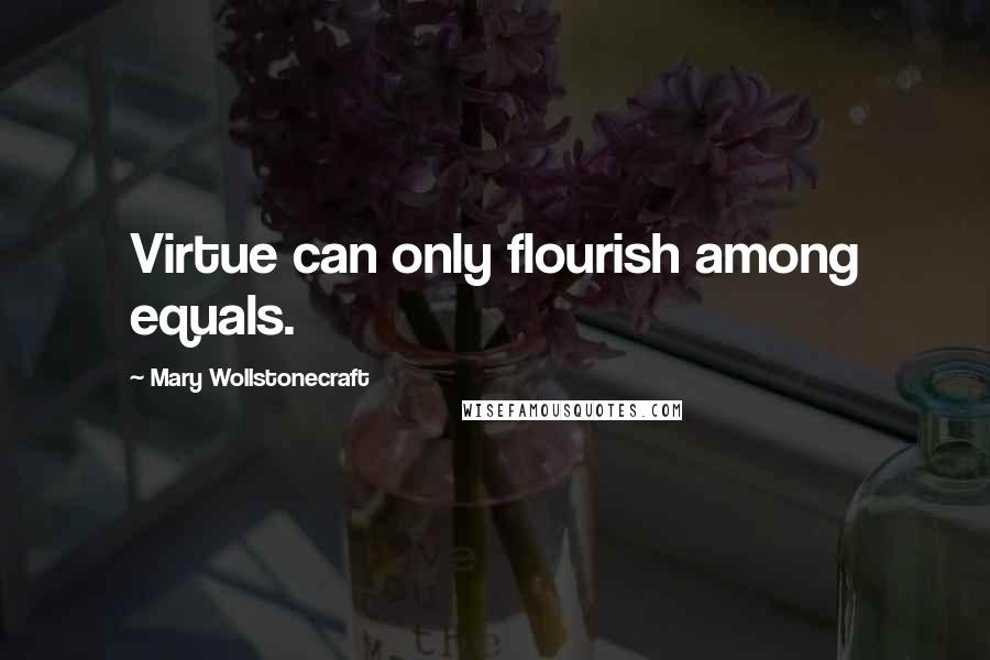 Mary Wollstonecraft Quotes: Virtue can only flourish among equals.