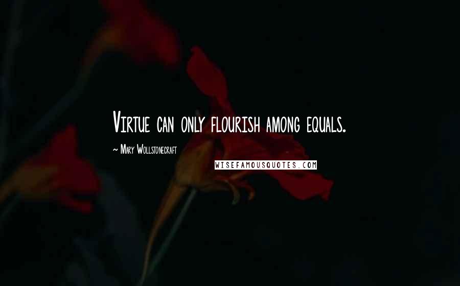 Mary Wollstonecraft Quotes: Virtue can only flourish among equals.