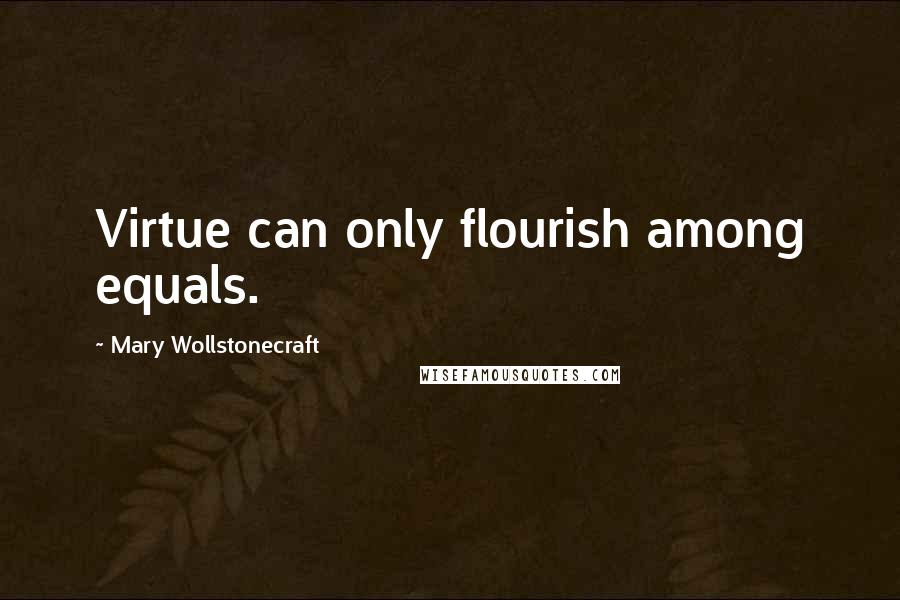 Mary Wollstonecraft Quotes: Virtue can only flourish among equals.