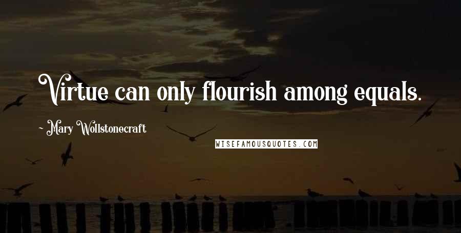 Mary Wollstonecraft Quotes: Virtue can only flourish among equals.