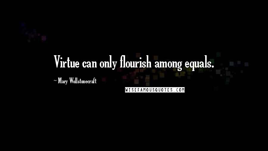 Mary Wollstonecraft Quotes: Virtue can only flourish among equals.