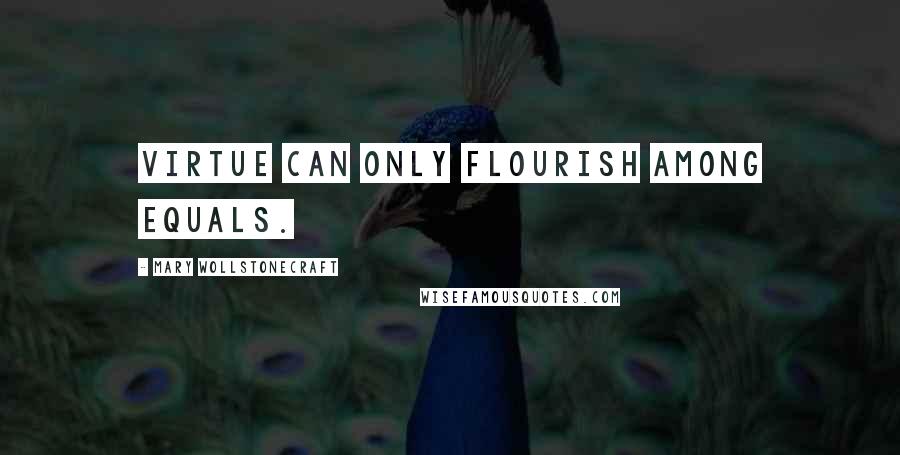 Mary Wollstonecraft Quotes: Virtue can only flourish among equals.