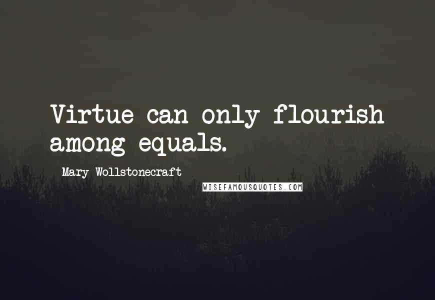 Mary Wollstonecraft Quotes: Virtue can only flourish among equals.