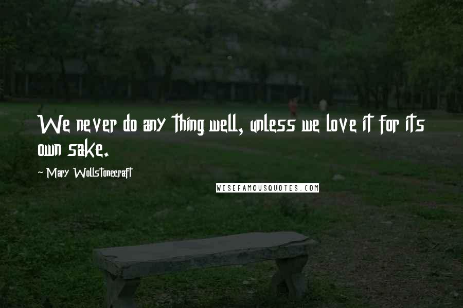 Mary Wollstonecraft Quotes: We never do any thing well, unless we love it for its own sake.