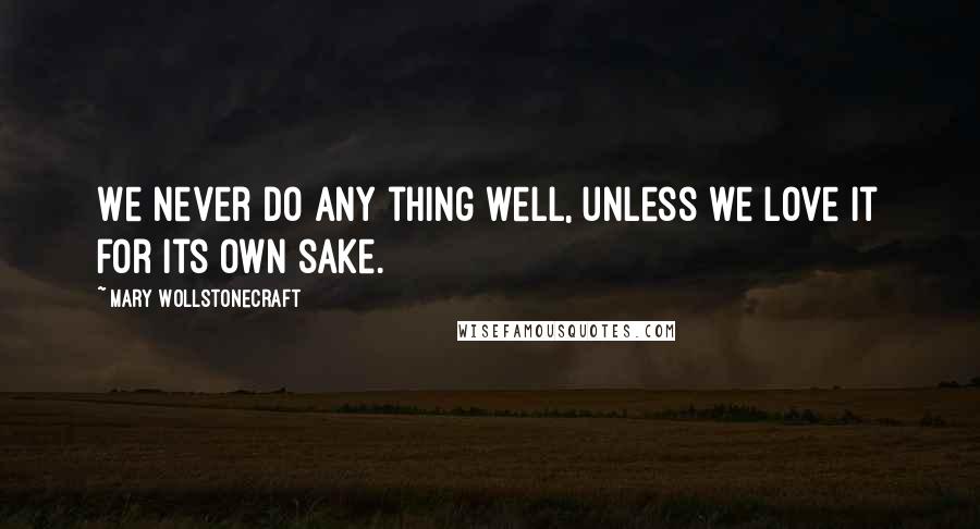 Mary Wollstonecraft Quotes: We never do any thing well, unless we love it for its own sake.